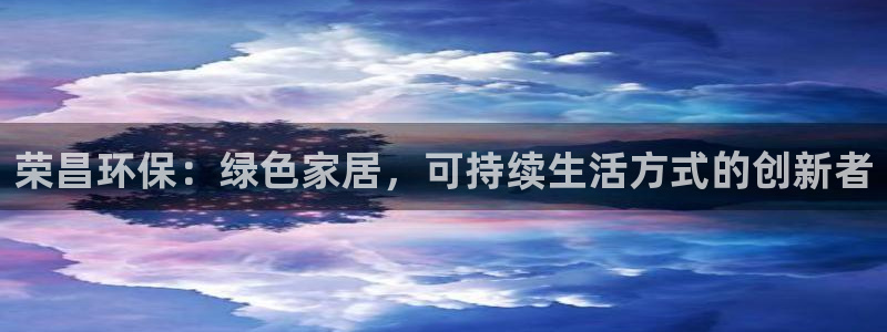 沐鸣2平台代理怎么赚钱的：荣昌环保：绿色家居，可持续生活方式