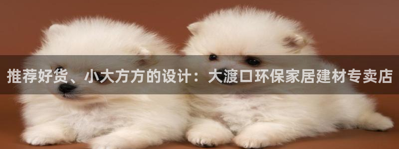 沐鸣2登入测速：推荐好货、小大方方的设计：大渡口环保家居建材