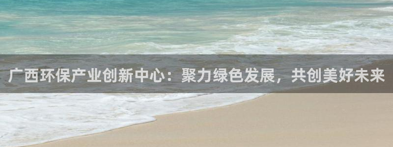 沐鸣2平台黑款：广西环保产业创新中心：聚力绿色发展，共创美好