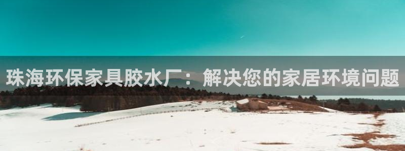 沐鸣2平台代理注册多少钱一年：珠海环保家具胶水厂：解决您的家
