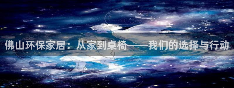 沐鸣2平台登录：佛山环保家居：从家到桌椅——我们的选择与行动