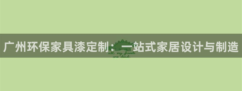 沐鸣2代理登录中心：广州环保家具漆定制：一站式家居设计与制造